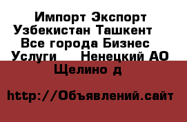 Импорт-Экспорт Узбекистан Ташкент  - Все города Бизнес » Услуги   . Ненецкий АО,Щелино д.